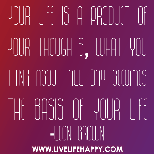 Your life is a product of your thoughts, what you think about all day becomes the basis of your life.