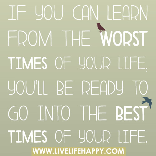 If you can learn from the worst times of your life, you'll be ready to go into the best times of your life.