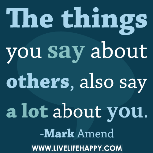 The things you say about others, also say a lot about you.