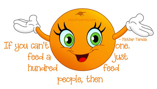"If you can't feed a hundred people, then feed just one." Mother Teresa