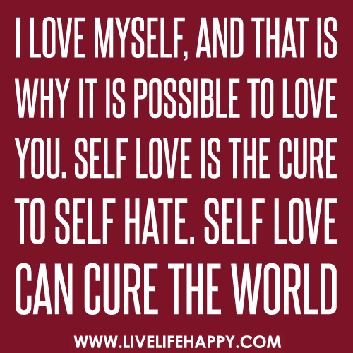 I love myself, and that is why it is possible to love you. Self love is the cure to self hate. Self love can cure the world.