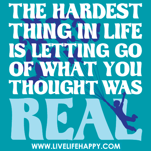 The hardest thing in life is letting go of what you thought was real.