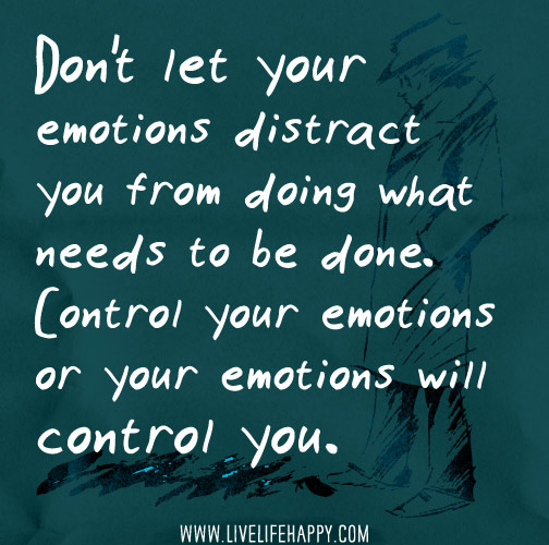 Don't let your emotions distract you from doing what needs to be done. Control your emotions or your emotions will control you.