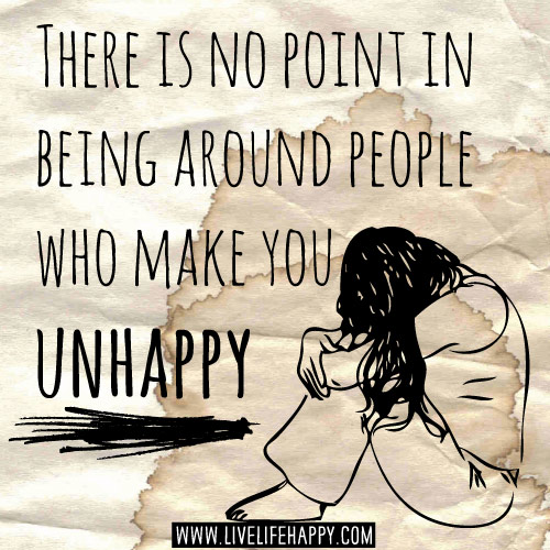 There is no point in being around people who make you unhappy.