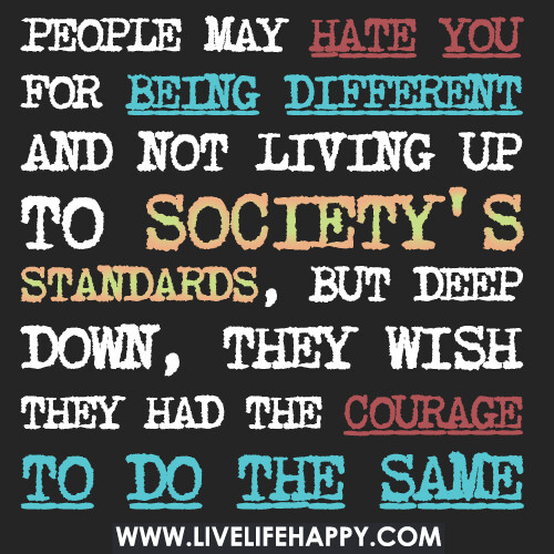 People may hate you for being different and not living up to society's standards, but deep down, they wish they had the courage to do the same.