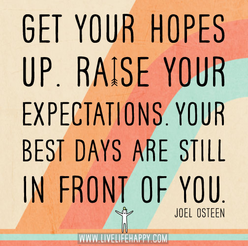 Get your hopes up. Raise your expectations. Your best days are still in front of you. - Joel Osteen
