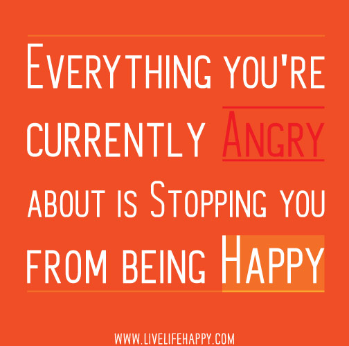Everything you're currently angry about is stopping you from being happy.