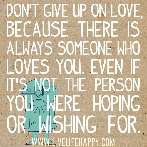 Don't give up on love because there is always someone who loves you. Even if it's not the person you were hoping or wishing for.