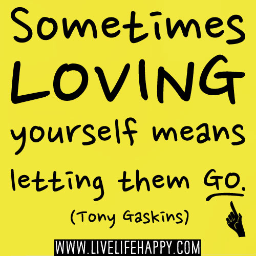 Sometimes loving yourself means letting them go. -Tony Gaskins