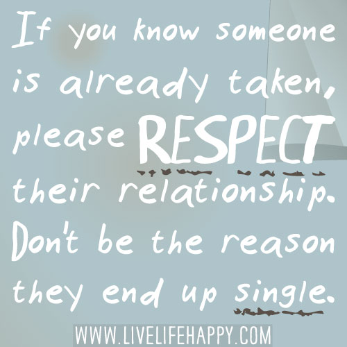 If you know someone is already taken, please respect their relationship. Don't be the reason they end up single.