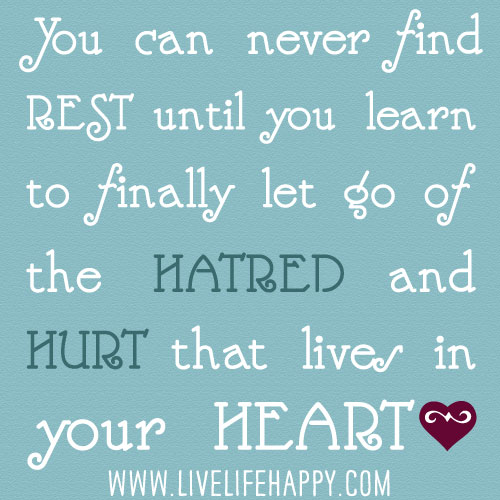 You can never find rest until you learn to finally let go of the hatred and hurt that lives in your heart.
