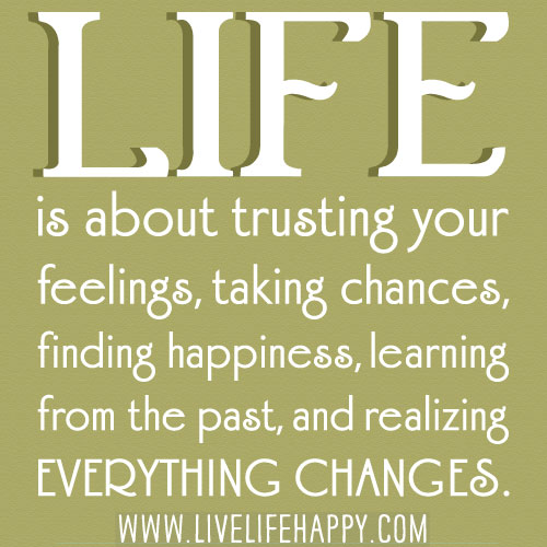 Life is about trusting your feelings, taking chances, finding happiness, learning from the past, and realizing everything changes.