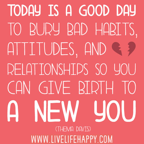 Today is a good day to bury bad habits, attitudes, and relationships so you can give birth to a new you. - Thema Davis