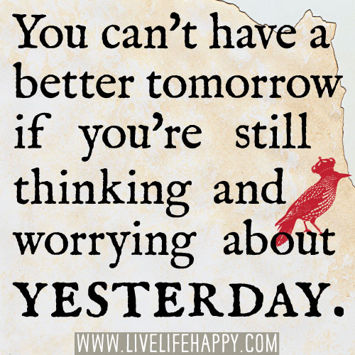 You can't have a better tomorrow if you're still thinking and worrying about yesterday.