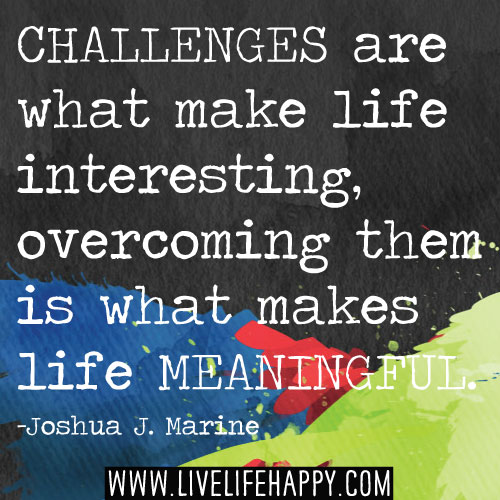 Challenges are what make life interesting, overcoming them is what makes life meaningful. - Joshua J. Marine