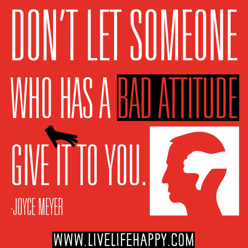 Don’t let someone who has a bad attitude give it to you. - Joyce Meyer