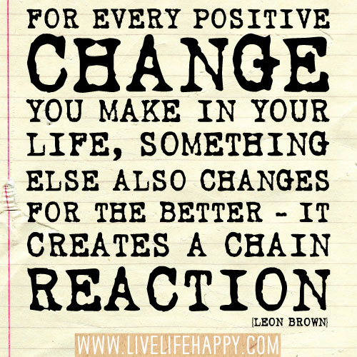 For every positive change you make in your life, something else also changes for the better - it creates a chain reaction. - Leon Brown