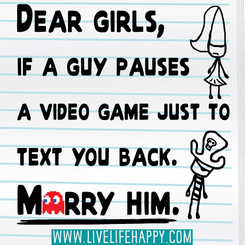 Dear girls, if a guy pauses a video game to text you back. Marry him.