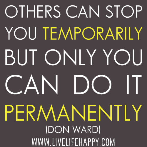 “Others can stop you temporarily but only you can do it permanently.” -Don Ward