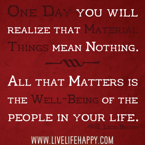 One day you will realize that material things mean nothing. All that matters is the well-being of the people in your life. - Leon Brown