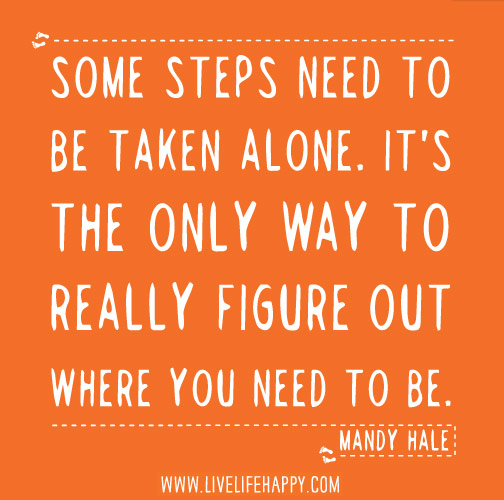 Some steps need to be taken alone. It's the only way to really figure out where you need to go and who you need to be. - Mandy Hale