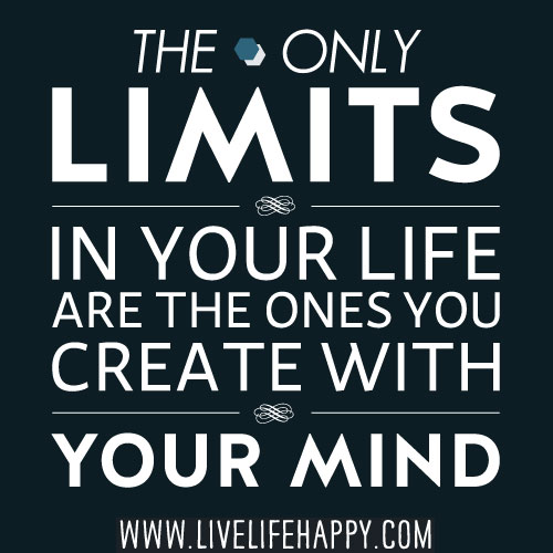 The only limits in your life are the ones you create with your mind.
