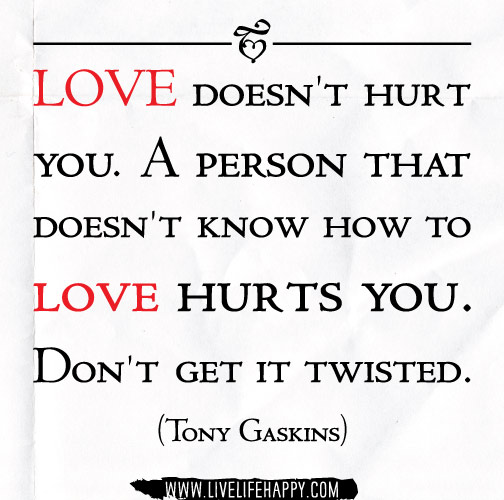 Love doesn't hurt you. A person that doesn't know how to love hurts you. Don't get it twisted. - Tony Gaskins