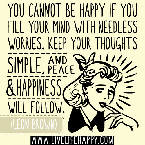 You cannot be happy if you fill your mind with needless worries. Keep your thoughts simple, and peace and happiness will follow. - Leon Brown