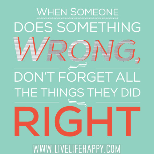When someone does something wrong, don't forget all the things they did right.