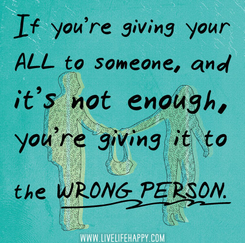 If you’re giving your all to someone, and it’s not enough, you’re giving it to the wrong person.