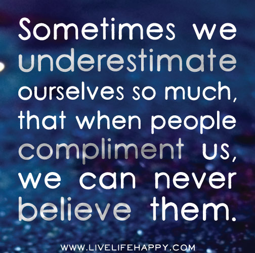Sometimes we underestimate ourselves so much, that when people compliment us, we can never believe them.