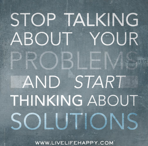 Stop talking about your problems and start thinking about solutions.