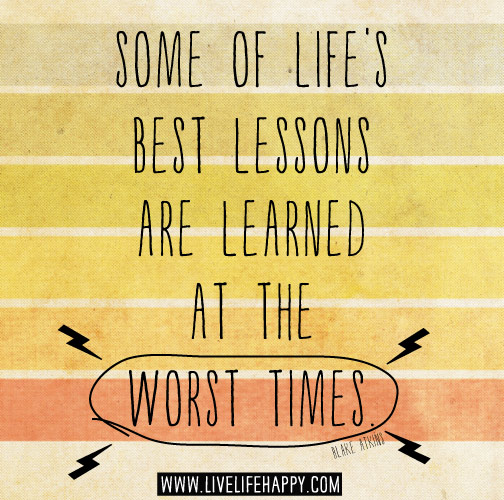 Some of life’s best lessons are learned at the worst times. - Blake Atkins