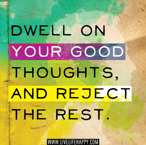 Dwell on your good thoughts, and reject the rest.