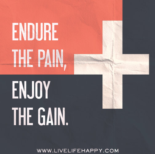 Endure the pain, enjoy the gain.