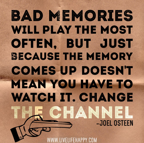 Bad memories will play the most often, but just because the memory comes up doesn’t mean you have to watch it. Change the channel. - Joel Osteen