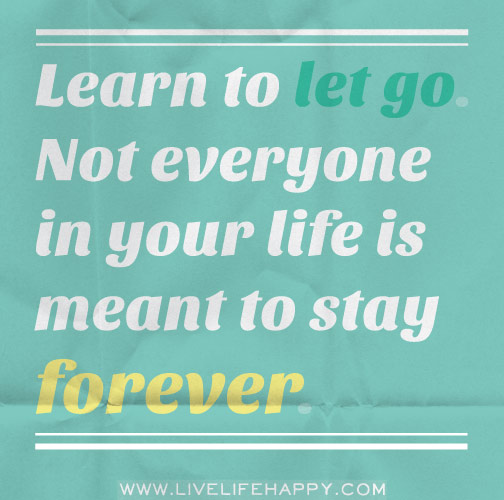Learn to let go. Not everyone in your life is meant to stay forever.