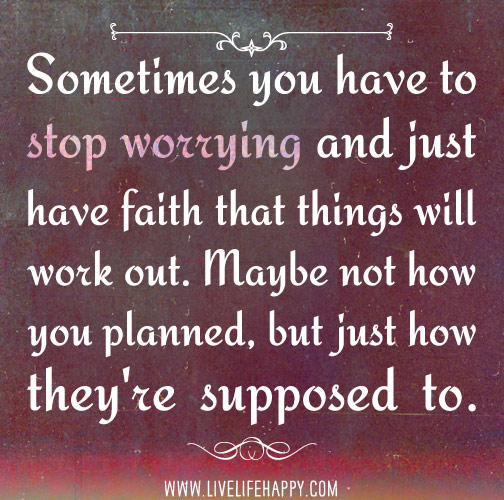Sometimes you have to stop worrying and just have faith that things will work out. Maybe not how you planned, but just how they're supposed to.