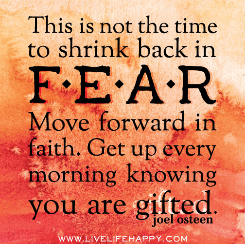 This is not the time to shrink back in fear. Move forward in faith. Get up every morning knowing you are gifted. - Joel Osteen