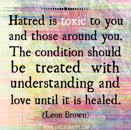 Hatred is toxic to you and those around you. The condition should be treated with understanding and love until it is healed. - Leon Brown