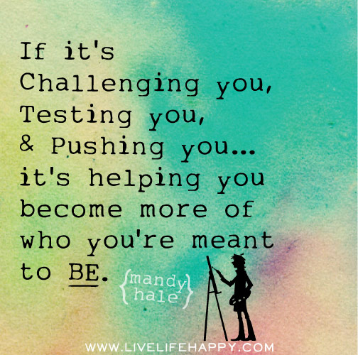 If it's challenging you, testing you, and pushing you... then it's helping you become more of who you're meant to be.