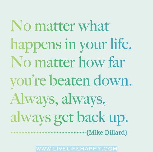 No matter what happens in your life. No matter how far you're beaten down. Always, always, always get back up. - Mike Dillard