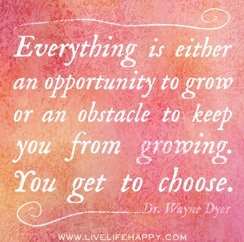 Everything is either an opportunity to grow or an obstacle to keep you from growing. You get to choose. - Dr. Wayne Dyer
