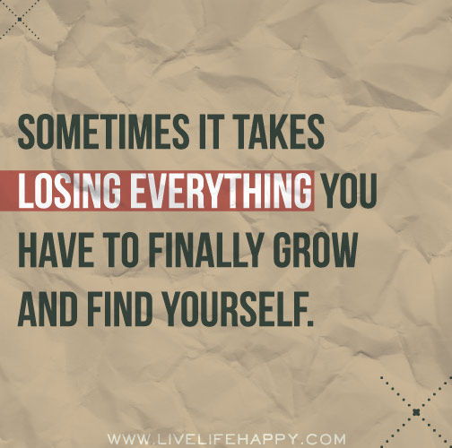 Sometimes it takes losing everything you have to finally grow and find yourself.