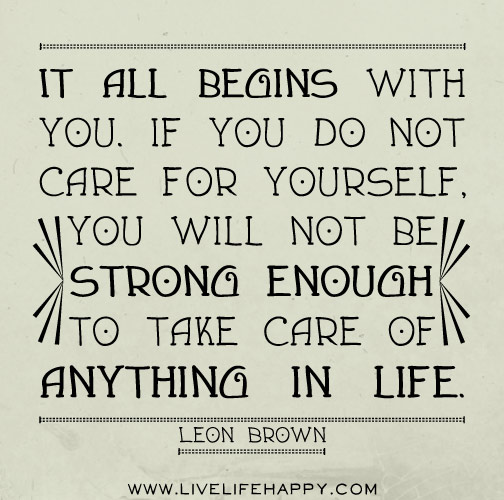 It all begins with you. If you do not care for yourself, you will not be strong enough to take care of anything in life. - Leon Brown