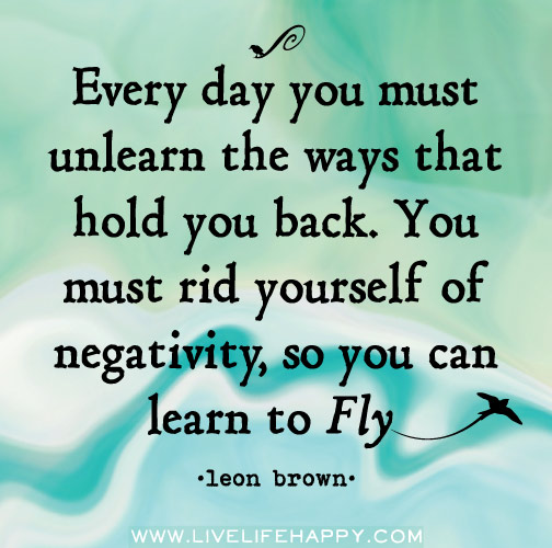 Every day you must unlearn the ways that hold you back. You must rid yourself of negativity, so you can learn to fly. - Leon Brown