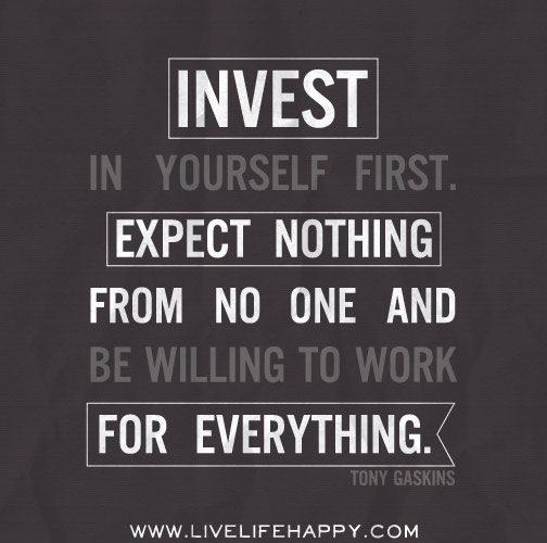 Invest in yourself first. Expect nothing from no one and be willing to work for everything. - Tony Gaskins