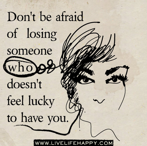 Don't be afraid of losing someone who doesn't feel lucky to have you.