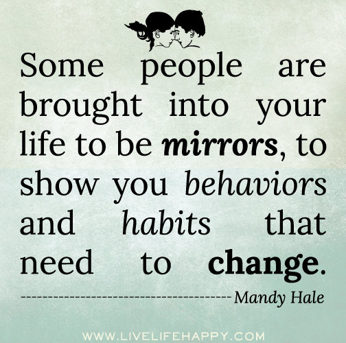Some people are brought into your life to be mirrors, to show you behaviors and habits that need to change. - Mandy Hale