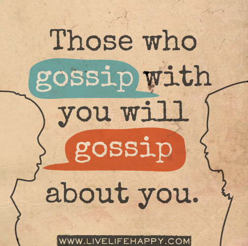 Those who gossip with you will gossip about you.